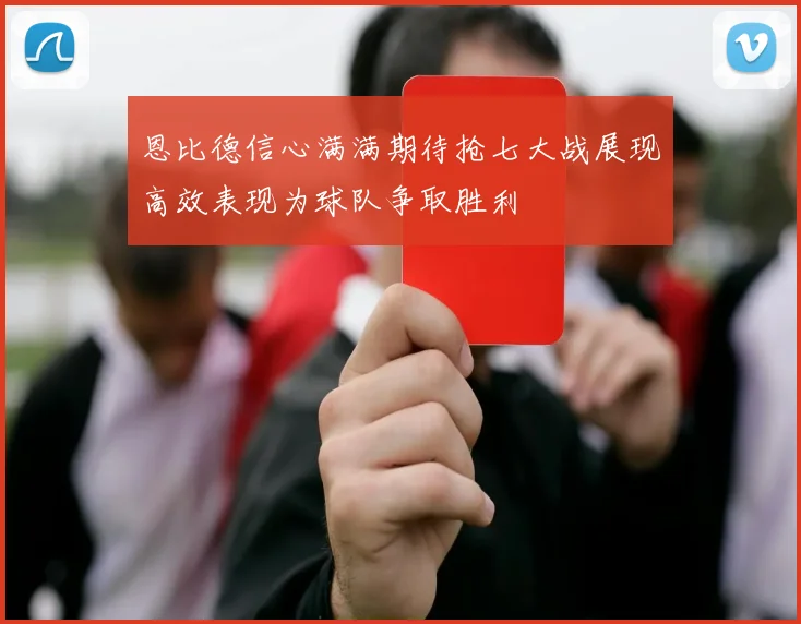 恩比德信心满满期待抢七大战展现高效表现为球队争取胜利