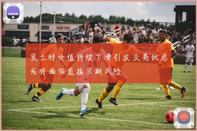 莫兰特价值持续下滑引发交易忧虑或将面临直接买断风险
