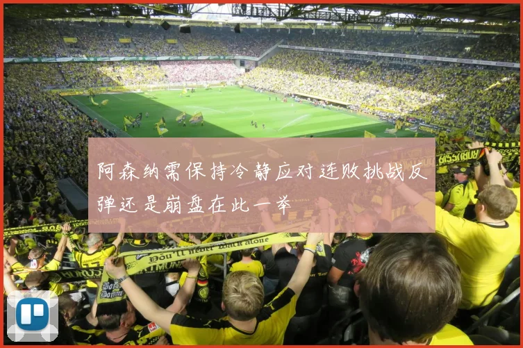阿森纳需保持冷静应对连败挑战反弹还是崩盘在此一举
