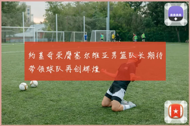 约基奇荣膺塞尔维亚男篮队长期待带领球队再创辉煌