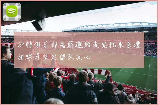 沙特俱乐部高薪邀约麦克托米奈遭拒球员坚定留队决心