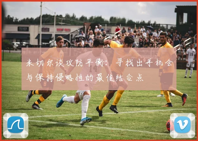 米切尔谈攻防平衡：寻找出手机会与保持侵略性的最佳结合点
