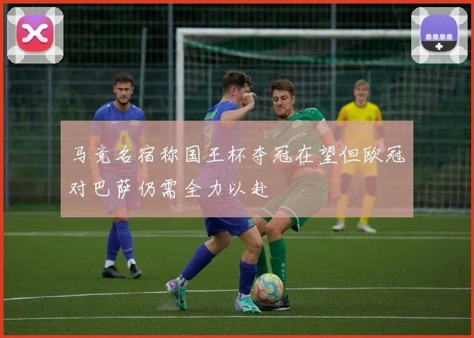 马竞名宿称国王杯夺冠在望但欧冠对巴萨仍需全力以赴