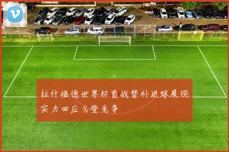 拉什福德世界杯首战替补进球展现实力回应戈登竞争