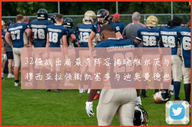 32强战出局最贵阵容揭晓维尔茨与穆西亚拉领衔凯塞多与迪奥曼德也在其中