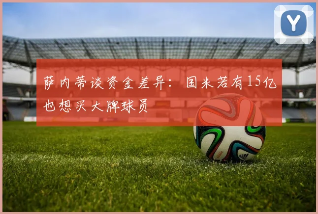 萨内蒂谈资金差异：国米若有15亿也想买大牌球员