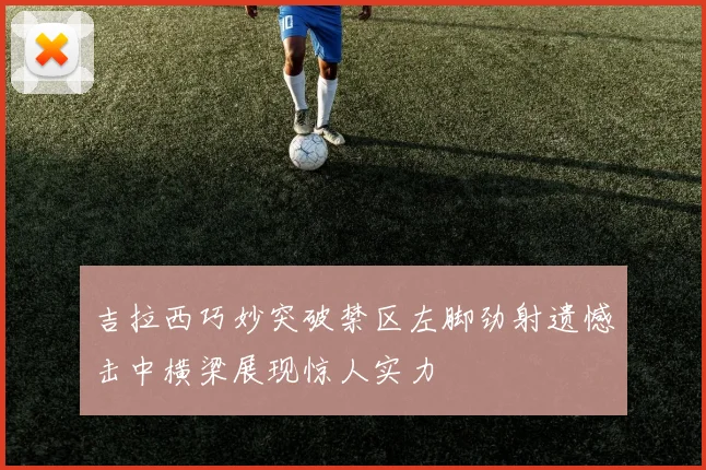 吉拉西巧妙突破禁区左脚劲射遗憾击中横梁展现惊人实力