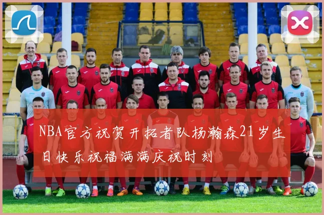 NBA官方祝贺开拓者队杨瀚森21岁生日快乐祝福满满庆祝时刻