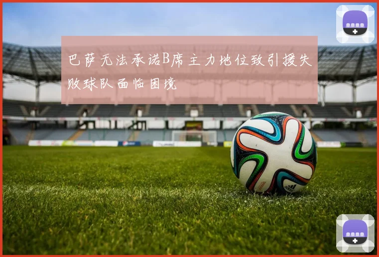 巴萨无法承诺B席主力地位致引援失败球队面临困境