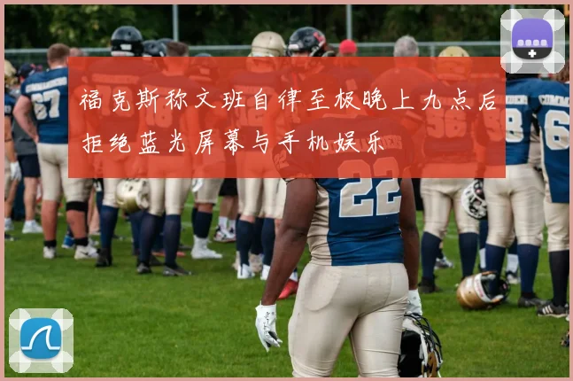 福克斯称文班自律至极晚上九点后拒绝蓝光屏幕与手机娱乐