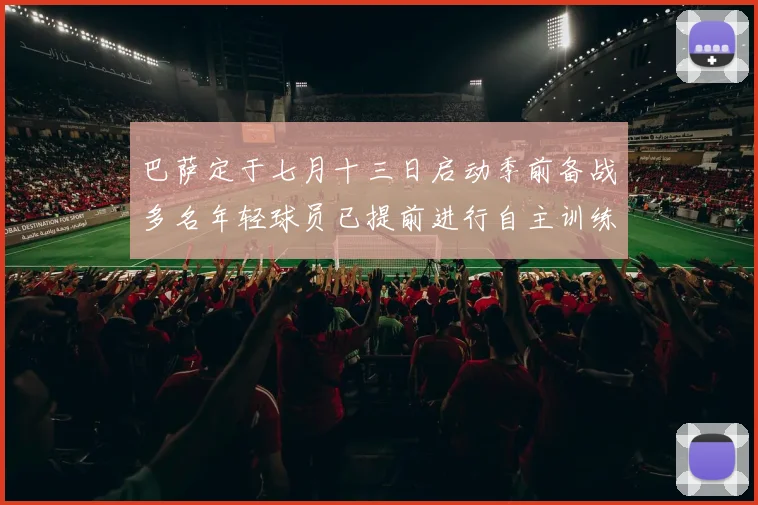 巴萨定于七月十三日启动季前备战多名年轻球员已提前进行自主训练