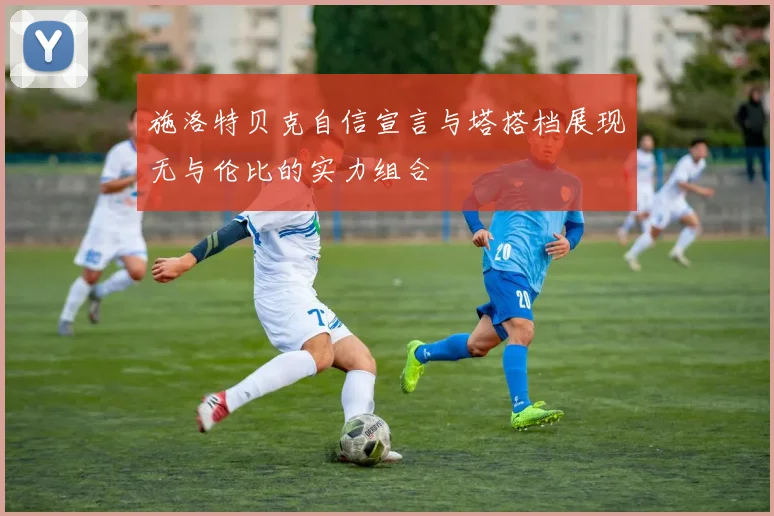 施洛特贝克自信宣言与塔搭档展现无与伦比的实力组合