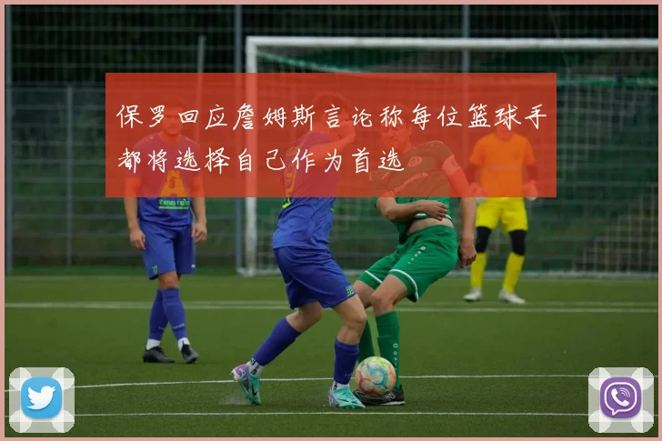 保罗回应詹姆斯言论称每位篮球手都将选择自己作为首选