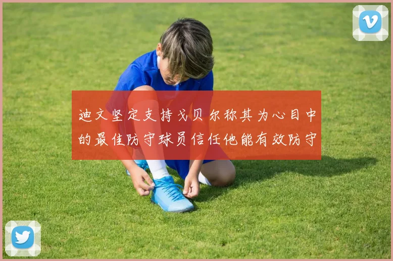 迪文坚定支持戈贝尔称其为心目中的最佳防守球员信任他能有效防守约基奇