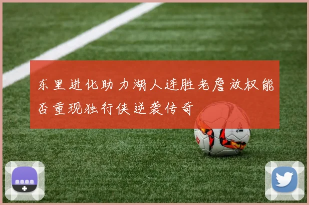 东里进化助力湖人连胜老詹放权能否重现独行侠逆袭传奇