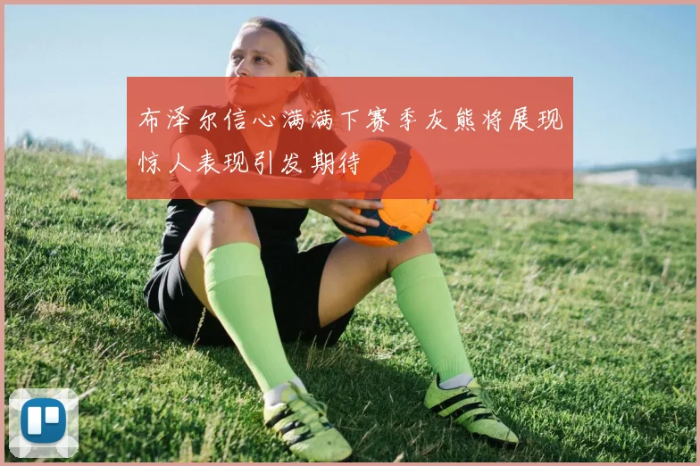 布泽尔信心满满下赛季灰熊将展现惊人表现引发期待