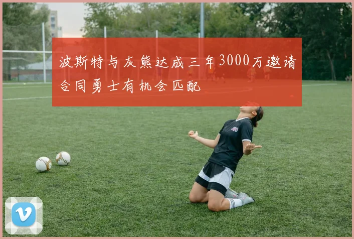 波斯特与灰熊达成三年3000万邀请合同勇士有机会匹配