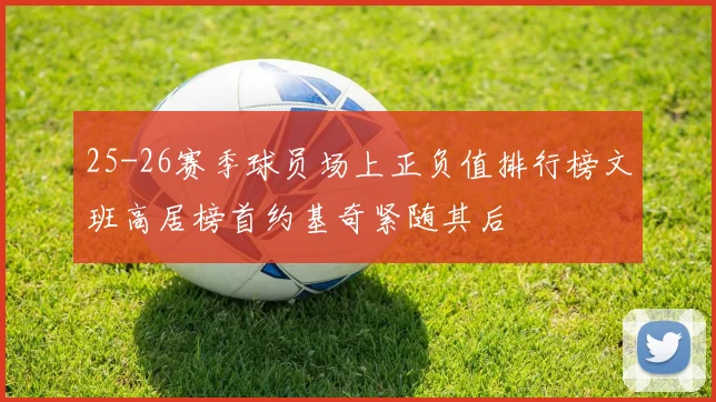 25-26赛季球员场上正负值排行榜文班高居榜首约基奇紧随其后