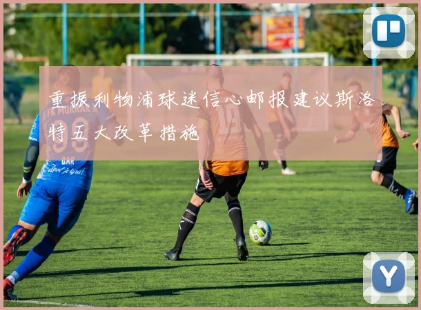 重振利物浦球迷信心邮报建议斯洛特五大改革措施
