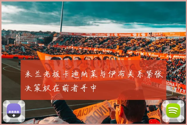 米兰老板卡迪纳莱与伊布关系紧张决策权在前者手中