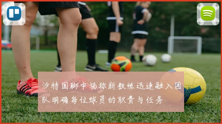 沙特国脚中场称新教练迅速融入团队明确每位球员的职责与任务