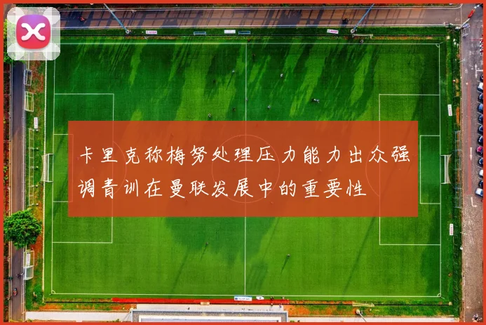卡里克称梅努处理压力能力出众强调青训在曼联发展中的重要性