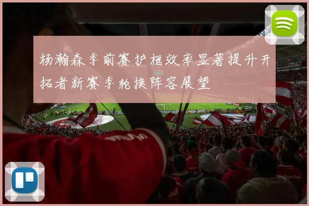 杨瀚森季前赛护框效率显著提升开拓者新赛季轮换阵容展望