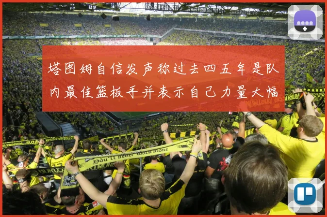 塔图姆自信发声称过去四五年是队内最佳篮板手并表示自己力量大幅提升