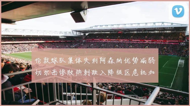 伦敦球队集体失利阿森纳优势减弱切尔西惨败热刺跌入降级区危机加剧