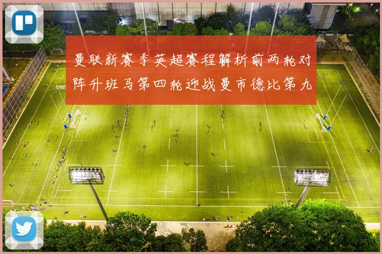 曼联新赛季英超赛程解析前两轮对阵升班马第四轮迎战曼市德比第九轮挑战蓝军