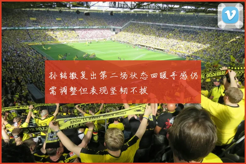 孙铭徽复出第二场状态回暖手感仍需调整但表现坚韧不拔