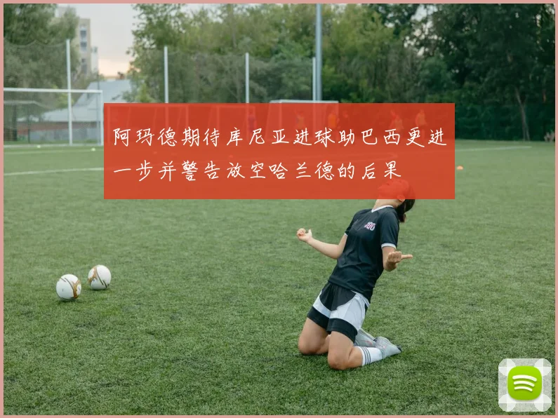 阿玛德期待库尼亚进球助巴西更进一步并警告放空哈兰德的后果