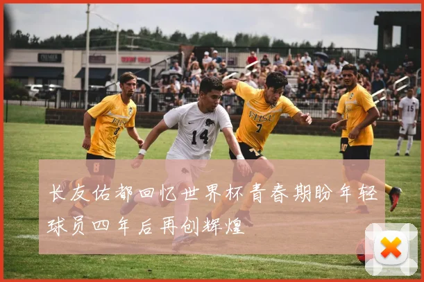 长友佑都回忆世界杯青春期盼年轻球员四年后再创辉煌
