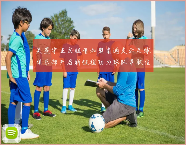 吴星宇正式租借加盟南通支云足球俱乐部开启新征程助力球队争取佳绩