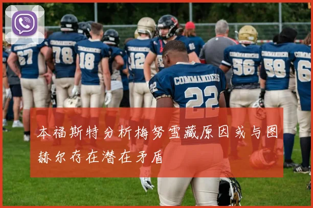 本福斯特分析梅努雪藏原因或与图赫尔存在潜在矛盾