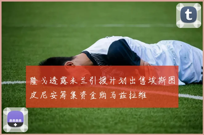 隆戈透露米兰引援计划出售埃斯图皮尼安筹集资金购马兹拉维
